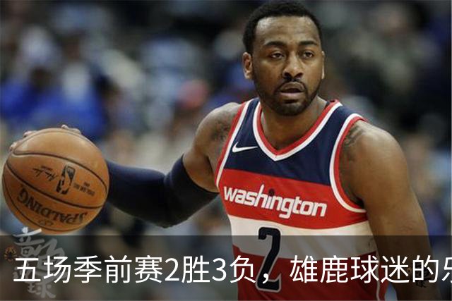 五场季前赛2胜3负，雄鹿球迷的乐观还剩多少？